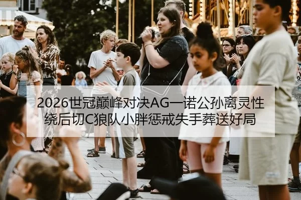 2026世冠巅峰对决AG一诺公孙离灵性绕后切C狼队小胖惩戒失手葬送好局